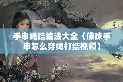 手串繩結編法大全（佛珠手串怎么穿繩打結視頻）