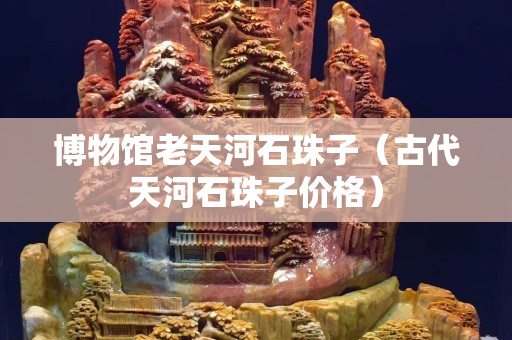 博物館老天河石珠子（古代天河石珠子價格）