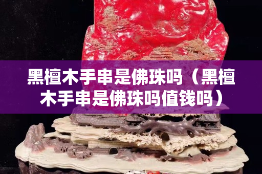 黑檀木手串是佛珠嗎（黑檀木手串是佛珠嗎值錢(qián)嗎）