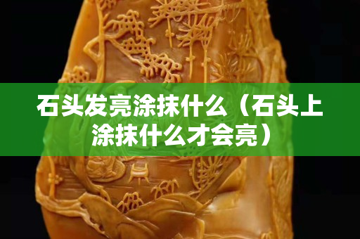 石頭發亮涂抹什么（石頭上涂抹什么才會亮）