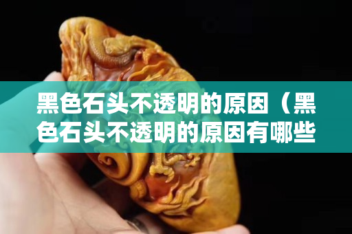 黑色石頭不透明的原因（黑色石頭不透明的原因有哪些）
