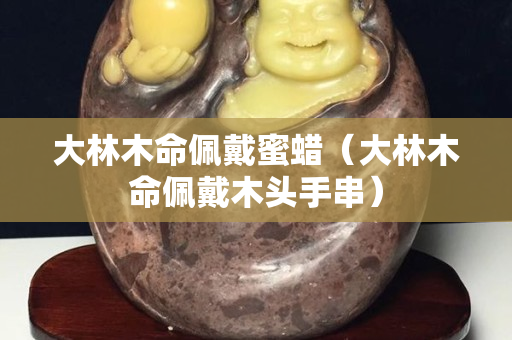 大林木命佩戴蜜蠟（大林木命佩戴木頭手串）