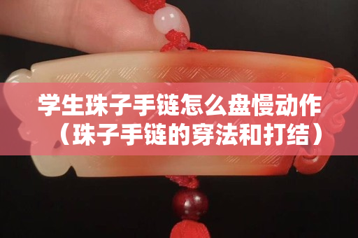 學(xué)生珠子手鏈怎么盤慢動作（珠子手鏈的穿法和打結(jié)）