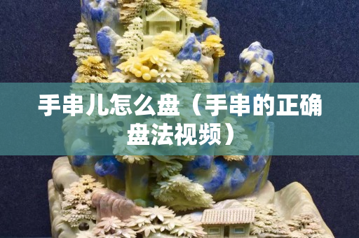 手串兒怎么盤（手串的正確盤法視頻）