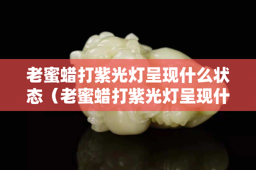 老蜜蠟打紫光燈呈現(xiàn)什么狀態(tài)（老蜜蠟打紫光燈呈現(xiàn)什么狀態(tài)呢）