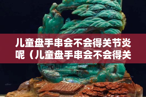 兒童盤手串會不會得關(guān)節(jié)炎呢（兒童盤手串會不會得關(guān)節(jié)炎呢）