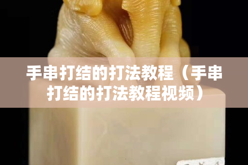 手串打結(jié)的打法教程（手串打結(jié)的打法教程視頻）