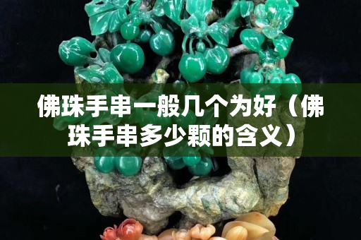 佛珠手串一般幾個(gè)為好（佛珠手串多少顆的含義）