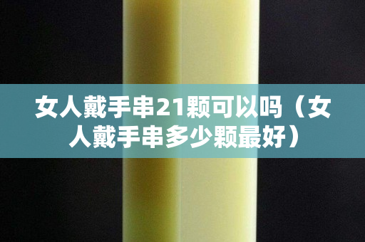 女人戴手串21顆可以嗎（女人戴手串多少顆最好）