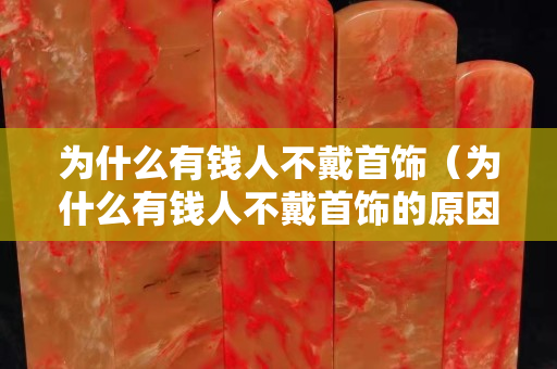 為什么有錢人不戴首飾（為什么有錢人不戴首飾的原因）