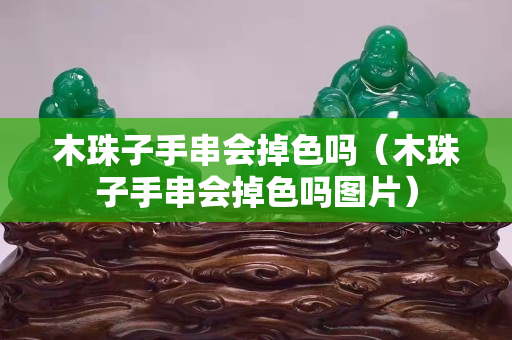 木珠子手串會掉色嗎（木珠子手串會掉色嗎圖片）