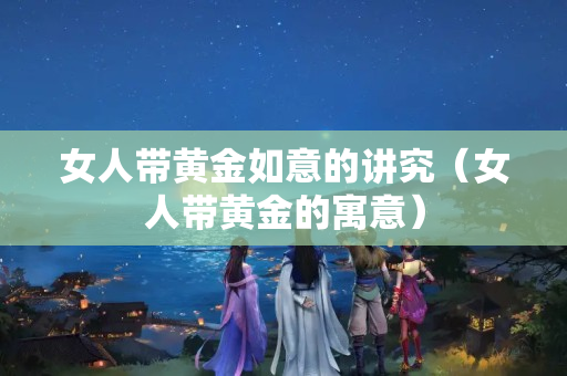 女人帶黃金如意的講究（女人帶黃金的寓意）