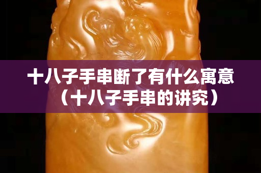 十八子手串?dāng)嗔擞惺裁丛⒁猓ㄊ俗邮执闹v究）