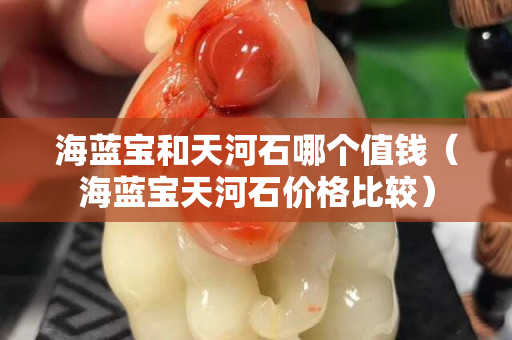 海藍寶和天河石哪個值錢（海藍寶天河石價格比較）