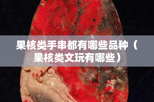 果核類手串都有哪些品種（果核類文玩有哪些）