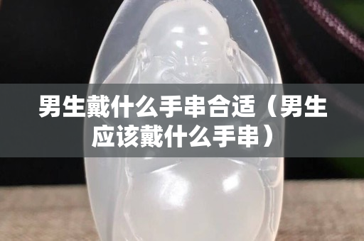 男生戴什么手串合適（男生應該戴什么手串）