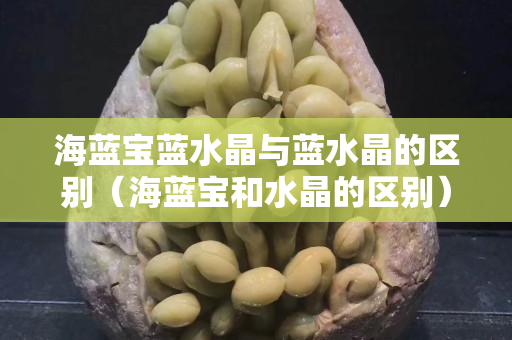 海藍寶藍水晶與藍水晶的區別（海藍寶和水晶的區別）