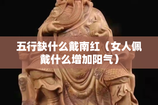 五行缺什么戴南紅（女人佩戴什么增加陽氣）