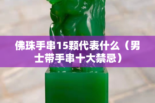 佛珠手串15顆代表什么（男士帶手串十大禁忌）
