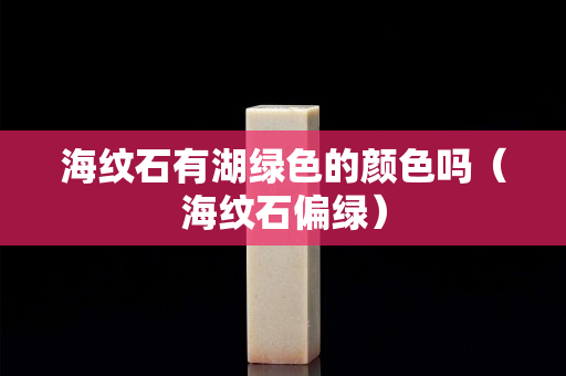 海紋石有湖綠色的顏色嗎（海紋石偏綠）