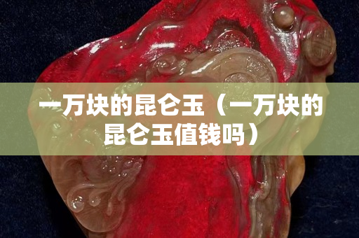 一萬塊的昆侖玉（一萬塊的昆侖玉值錢嗎）