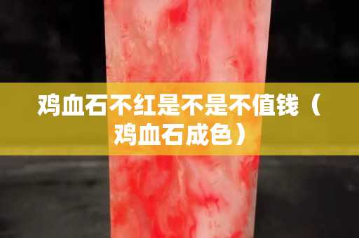雞血石不紅是不是不值錢（雞血石成色）
