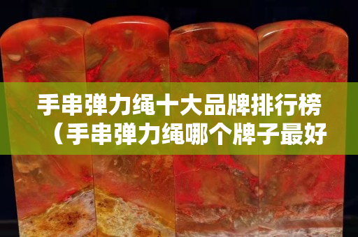 手串彈力繩十大品牌排行榜（手串彈力繩哪個牌子最好）