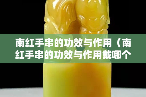 南紅手串的功效與作用（南紅手串的功效與作用戴哪個手）
