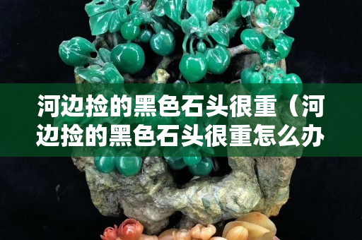 河邊撿的黑色石頭很重（河邊撿的黑色石頭很重怎么辦）