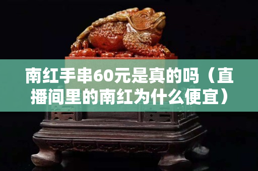 南紅手串60元是真的嗎（直播間里的南紅為什么便宜）