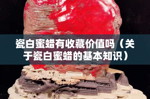 瓷白蜜蠟有收藏價值嗎（關于瓷白蜜蠟的基本知識）