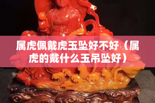屬虎佩戴虎玉墜好不好（屬虎的戴什么玉吊墜好）