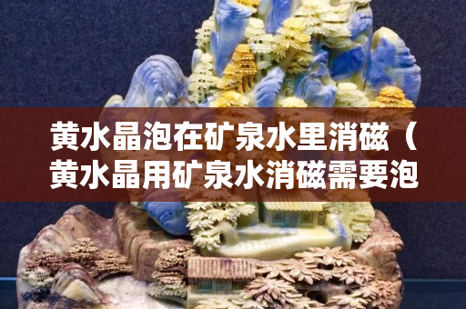 黃水晶泡在礦泉水里消磁（黃水晶用礦泉水消磁需要泡多久）