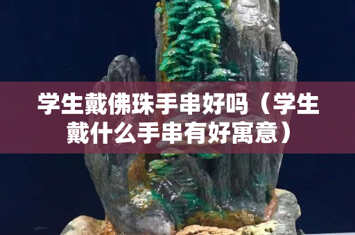 學生戴佛珠手串好嗎（學生戴什么手串有好寓意）