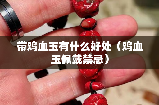 帶雞血玉有什么好處（雞血玉佩戴禁忌）