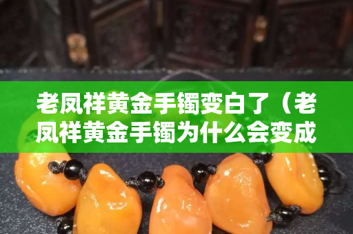 老鳳祥黃金手鐲變白了（老鳳祥黃金手鐲為什么會變成銀色）