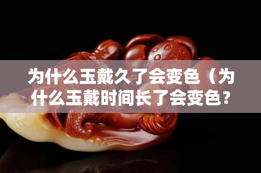 為什么玉戴久了會變色（為什么玉戴時間長了會變色？）