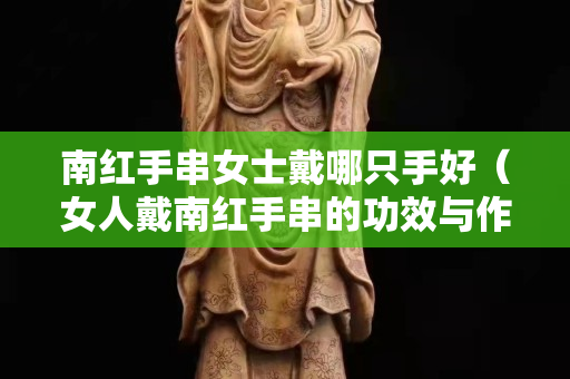 南紅手串女士戴哪只手好（女人戴南紅手串的功效與作用）