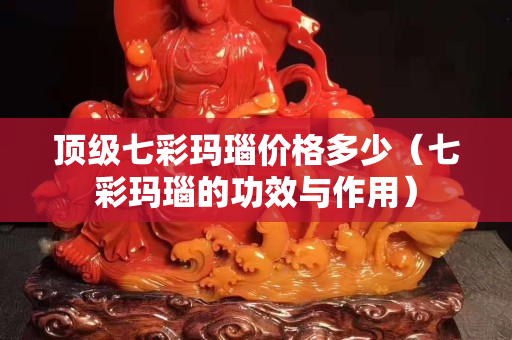 頂級七彩瑪瑙價格多少（七彩瑪瑙的功效與作用）