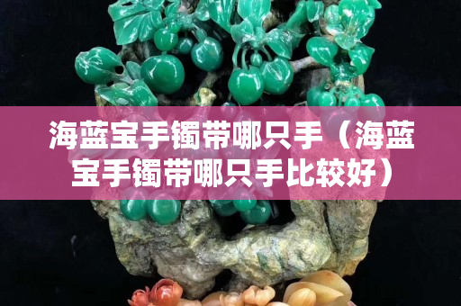 海藍(lán)寶手鐲帶哪只手（海藍(lán)寶手鐲帶哪只手比較好）