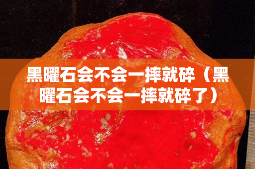黑曜石會不會一摔就碎（黑曜石會不會一摔就碎了）