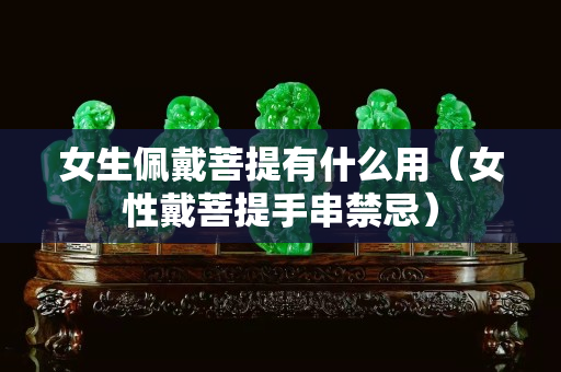 女生佩戴菩提有什么用（女性戴菩提手串禁忌）