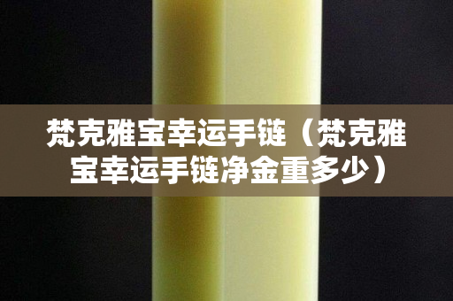 梵克雅寶幸運手鏈（梵克雅寶幸運手鏈凈金重多少）