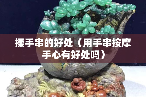 揉手串的好處（用手串按摩手心有好處嗎）