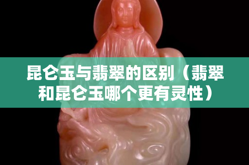 昆侖玉與翡翠的區別（翡翠和昆侖玉哪個更有靈性）