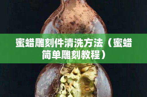 蜜蠟雕刻件清洗方法（蜜蠟簡(jiǎn)單雕刻教程）