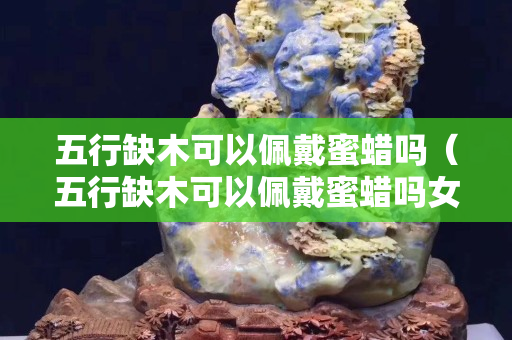五行缺木可以佩戴蜜蠟嗎（五行缺木可以佩戴蜜蠟嗎女生）