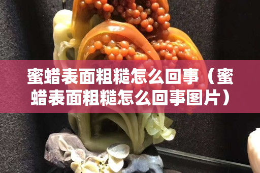 蜜蠟表面粗糙怎么回事（蜜蠟表面粗糙怎么回事圖片）