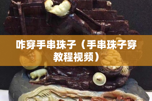咋穿手串珠子（手串珠子穿教程視頻）