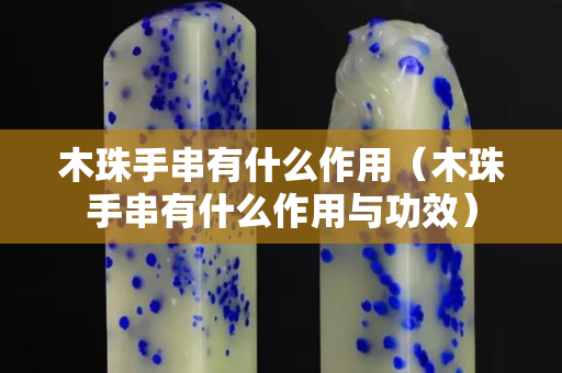 木珠手串有什么作用（木珠手串有什么作用與功效）